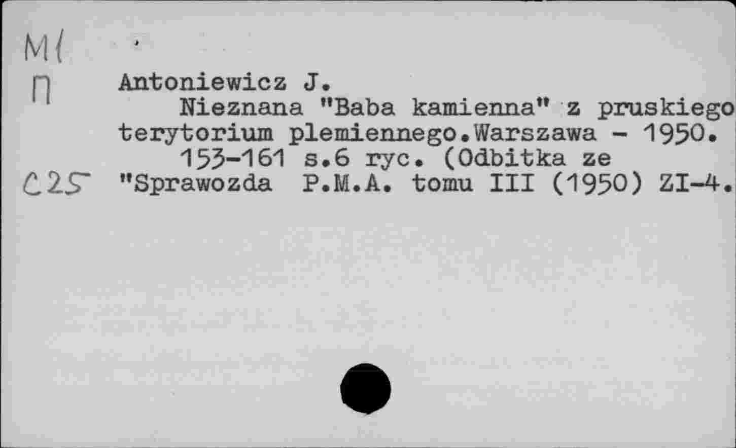 ﻿Antoniewiez J.
Nieznana ’’Baba kamienna” z pruskiego terytorium plemiennego.Warszawa - 1950» 153-161 s.6 rye. (Odbitka ze
C2S- "Sprawozda P.M.A. tomu III (1950) ZI-4.